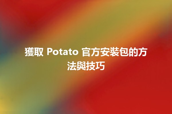 獲取 Potato 官方安裝包的方法與技巧 🥔💻