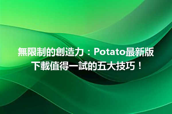 🚀 無限制的創造力：Potato最新版下載值得一試的五大技巧！