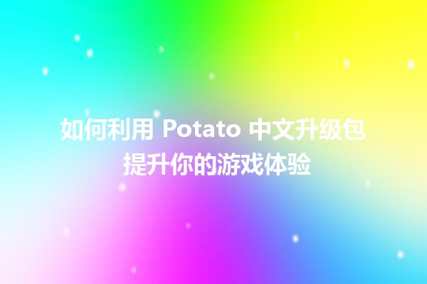 🍟 如何利用 Potato 中文升级包 提升你的游戏体验 🎮