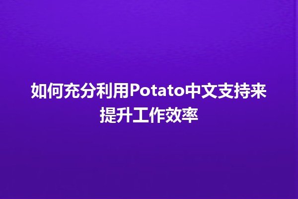 🍟 如何充分利用Potato中文支持来提升工作效率 🚀