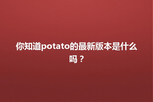 🎉 你知道potato的最新版本是什么吗？🌟