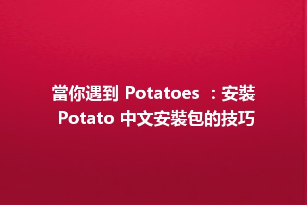 當你遇到 Potatoes 🍟：安裝 Potato 中文安裝包的技巧