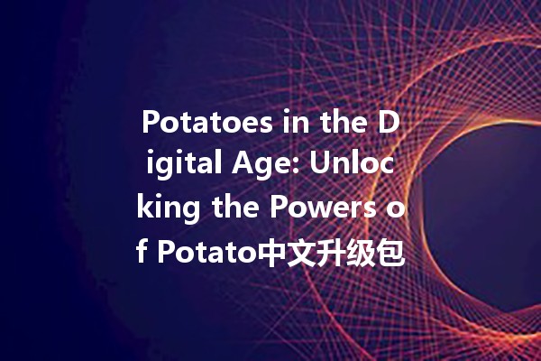 🌟 Potatoes in the Digital Age: Unlocking the Powers of Potato中文升级包 🥔