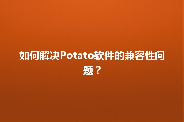 如何解决Potato软件的兼容性问题？💻🥔