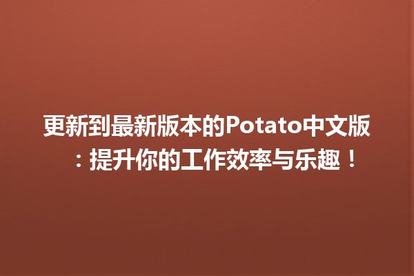 更新到最新版本的Potato中文版 🍟🚀：提升你的工作效率与乐趣！