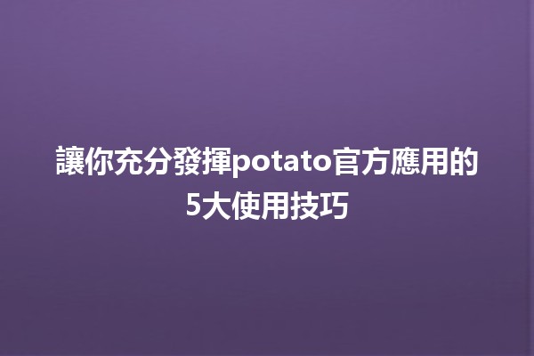 🌟 讓你充分發揮potato官方應用的5大使用技巧📱