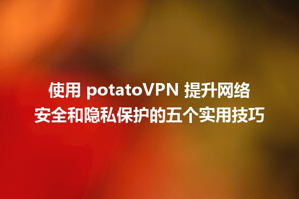 🚀 使用 potatoVPN 提升网络安全和隐私保护的五个实用技巧 🥔