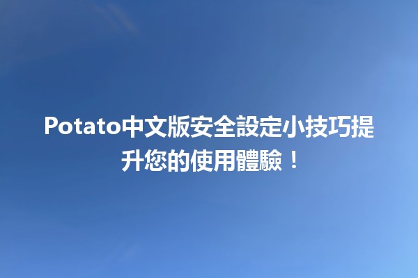 🥔 Potato中文版安全設定小技巧提升您的使用體驗！🛡️