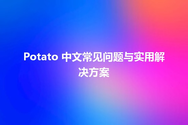 🥔 Potato 中文常见问题与实用解决方案