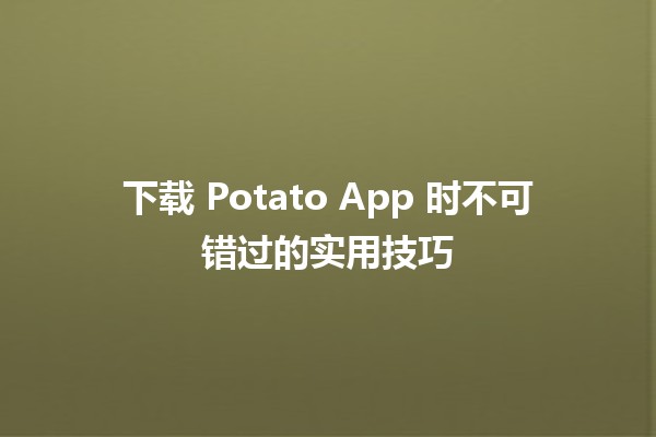 下载 Potato App 时不可错过的实用技巧 🚀📱