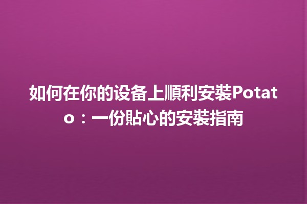 如何在你的设备上順利安裝Potato🥔：一份貼心的安裝指南