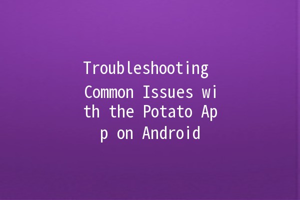 Troubleshooting Common Issues with the Potato App on Android 📱🥔