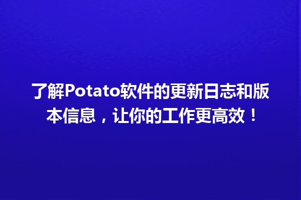 🥔 了解Potato软件的更新日志和版本信息，让你的工作更高效！