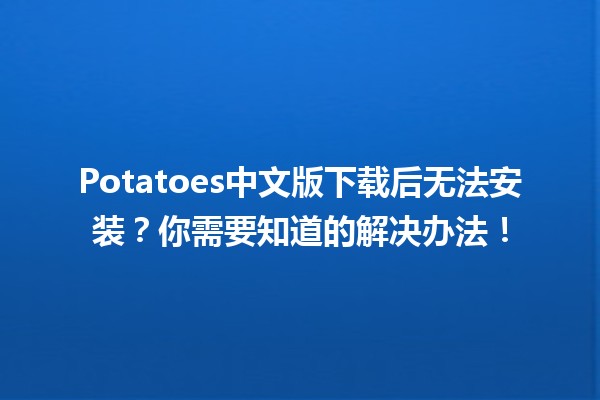 🥔 Potatoes中文版下载后无法安装？你需要知道的解决办法！