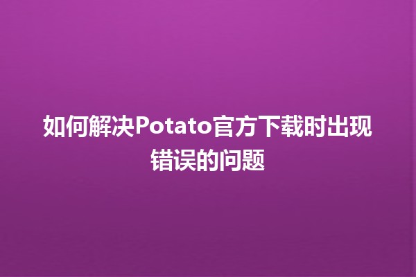 如何解决Potato官方下载时出现错误的问题 🤔🔧