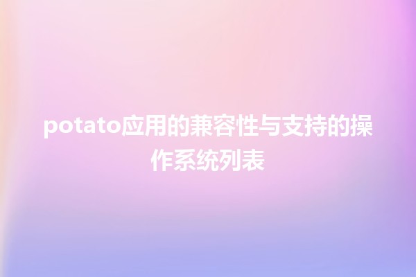 🥔 potato应用的兼容性与支持的操作系统列表