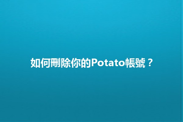 如何刪除你的Potato帳號？🥔💔