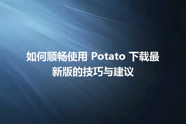 🚀 如何顺畅使用 Potato 下载最新版的技巧与建议 🌟