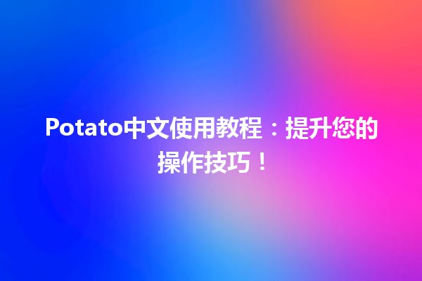 🍟 Potato中文使用教程：提升您的操作技巧！🚀