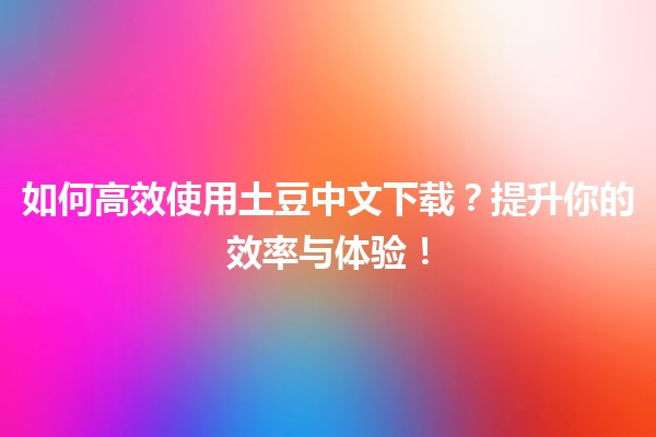 🌟 如何高效使用土豆中文下载？提升你的效率与体验！🌟