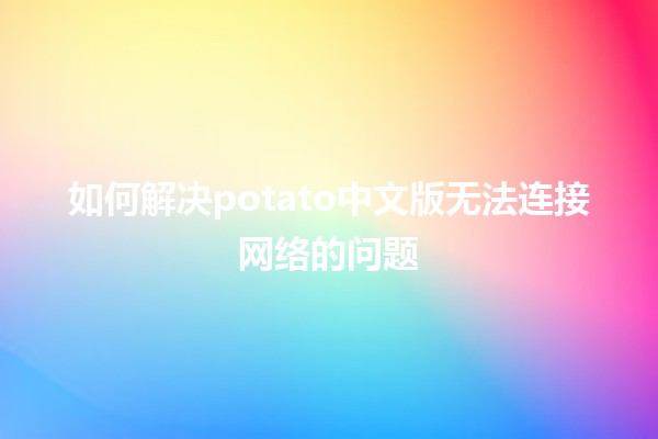 如何解决potato中文版无法连接网络的问题🖥️📶