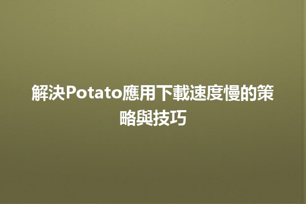 解決🎉Potato應用下載速度慢的策略與技巧