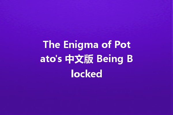 The Enigma of Potato's 中文版 Being Blocked 🥔🚫