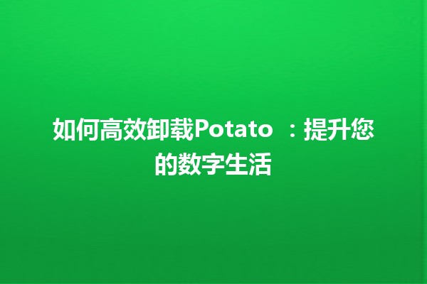 如何高效卸载Potato 🥔：提升您的数字生活