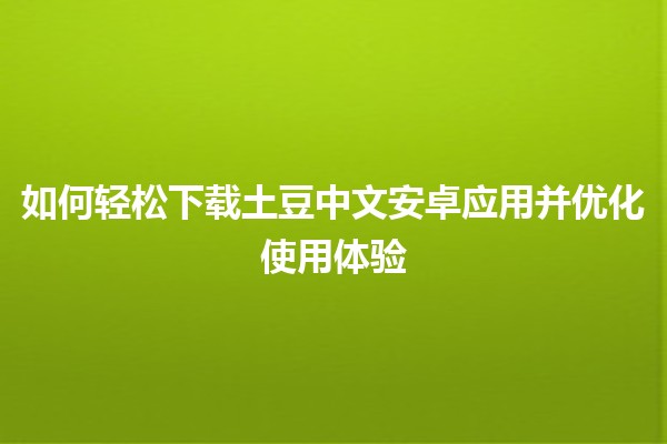 📱 如何轻松下载土豆中文安卓应用并优化使用体验 💡