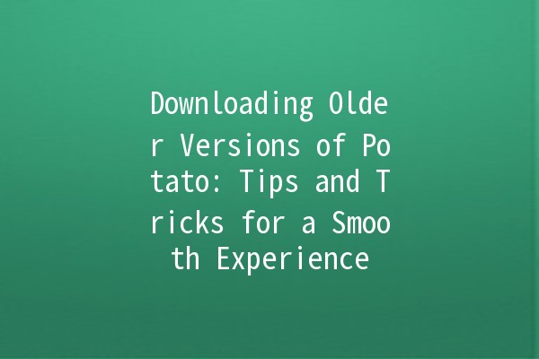 Downloading Older Versions of Potato: Tips and Tricks for a Smooth Experience 🥔💻