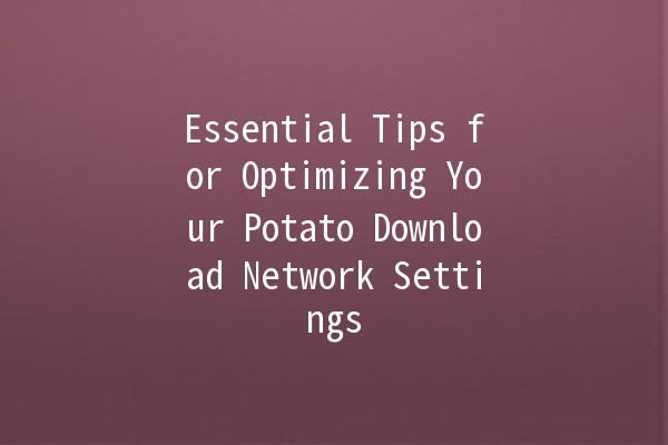 Essential Tips for Optimizing Your Potato Download Network Settings 🥔💻