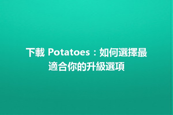 📩 下載 Potatoes：如何選擇最適合你的升級選項🍽️