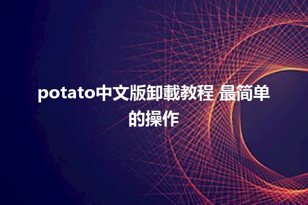 potato中文版卸載教程 🔄🖥️最简单的操作