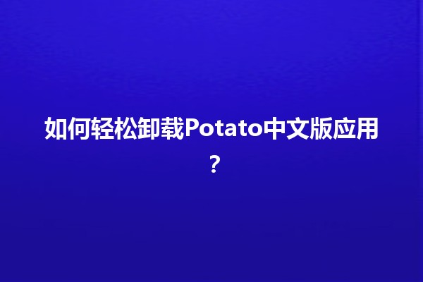 🥔 如何轻松卸载Potato中文版应用？💻