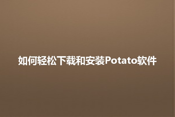 🍟 如何轻松下载和安装Potato软件 🌟