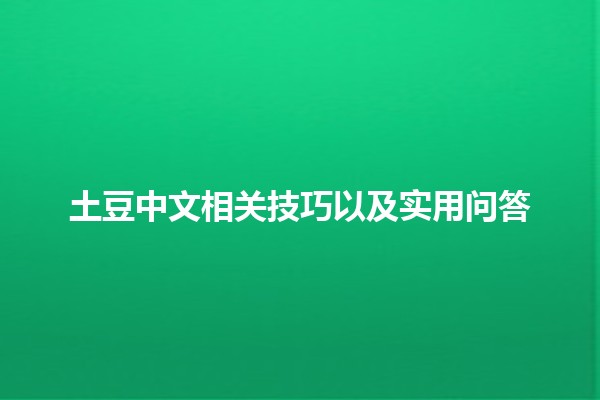 土豆中文相关技巧以及实用问答🍟📚