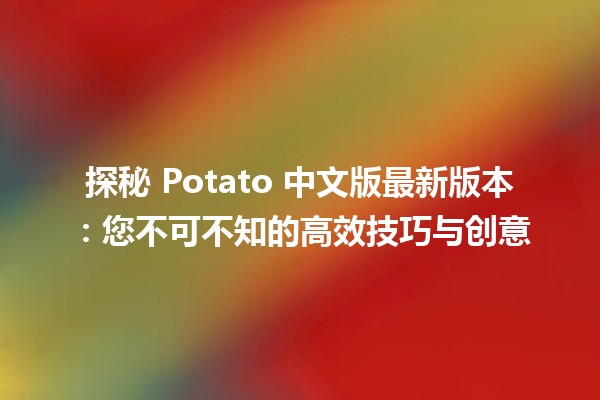 🚀 探秘 Potato 中文版最新版本：您不可不知的高效技巧与创意🎉