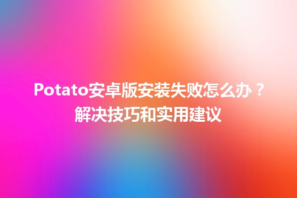 Potato安卓版安装失败怎么办？解决技巧和实用建议🛠️