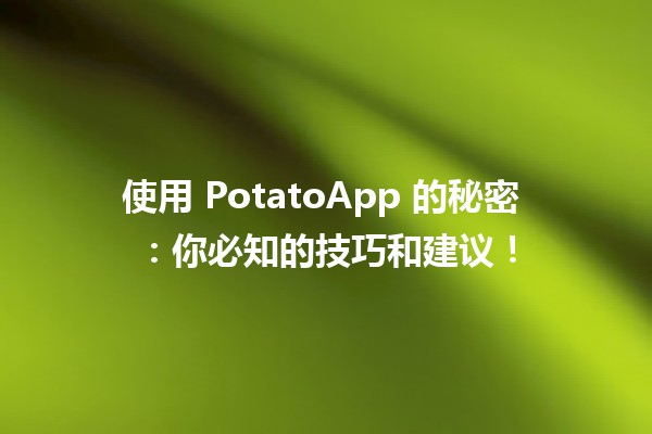 使用 PotatoApp 的秘密 🤔🍟：你必知的技巧和建议！