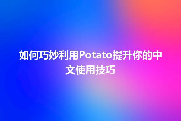 🍟 如何巧妙利用Potato提升你的中文使用技巧✨