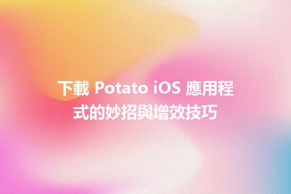 下載 Potato iOS 應用程式的妙招與增效技巧 🚀📱