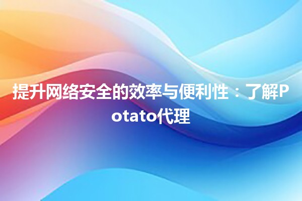 🚀 提升网络安全的效率与便利性：了解Potato代理