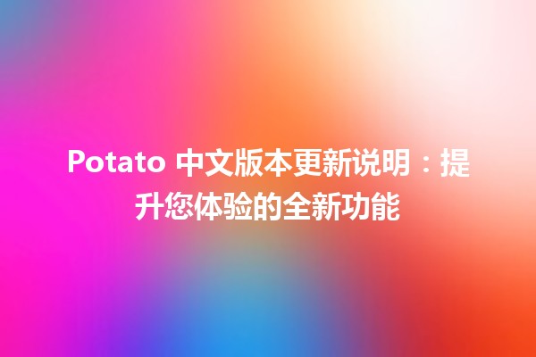 Potato 中文版本更新说明🍟✨：提升您体验的全新功能