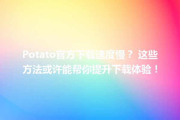 Potato官方下载速度慢？🤔 这些方法或许能帮你提升下载体验！