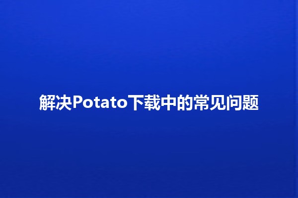 解决Potato下载中的常见问题💻🌟