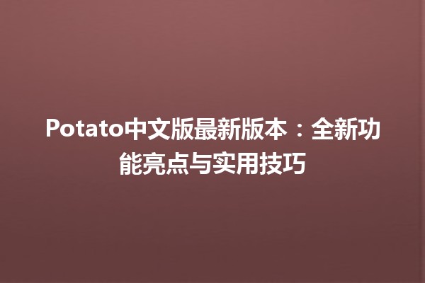 🎉 Potato中文版最新版本：全新功能亮点与实用技巧🏆