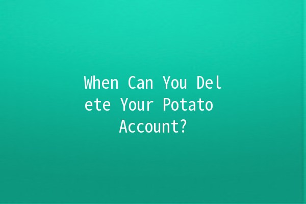 When Can You Delete Your Potato Account? 🥔⏳