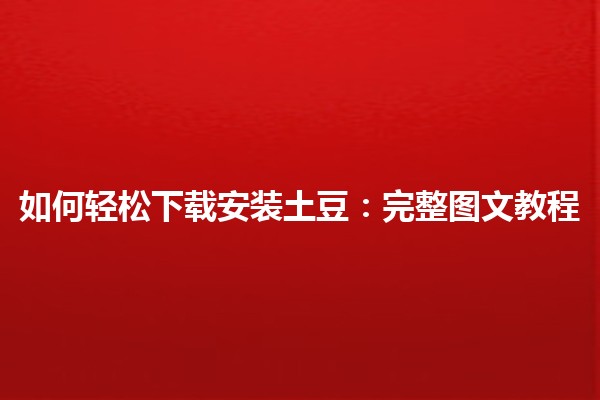 📥 如何轻松下载安装土豆：完整图文教程