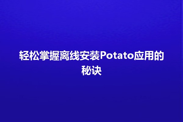 轻松掌握📡离线安装Potato应用的秘诀