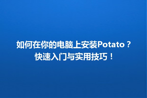 🎮 如何在你的电脑上安装Potato？快速入门与实用技巧！